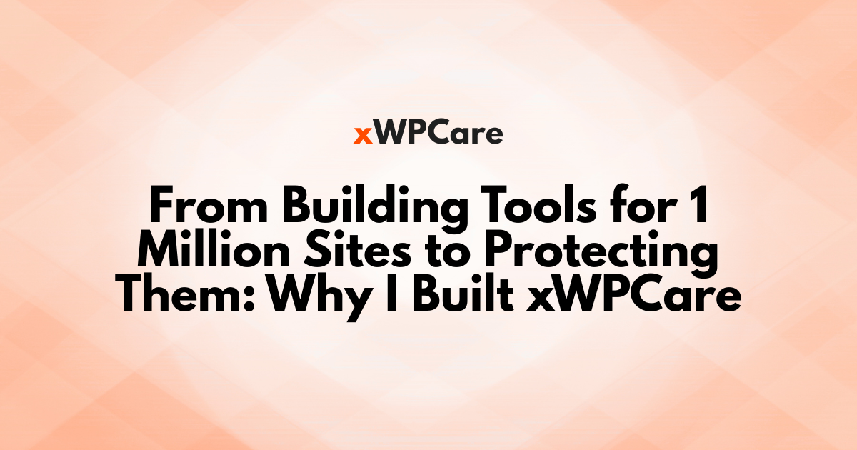 From Building Tools for 1 Million Sites to Protecting Them: Why I Built xWPCare